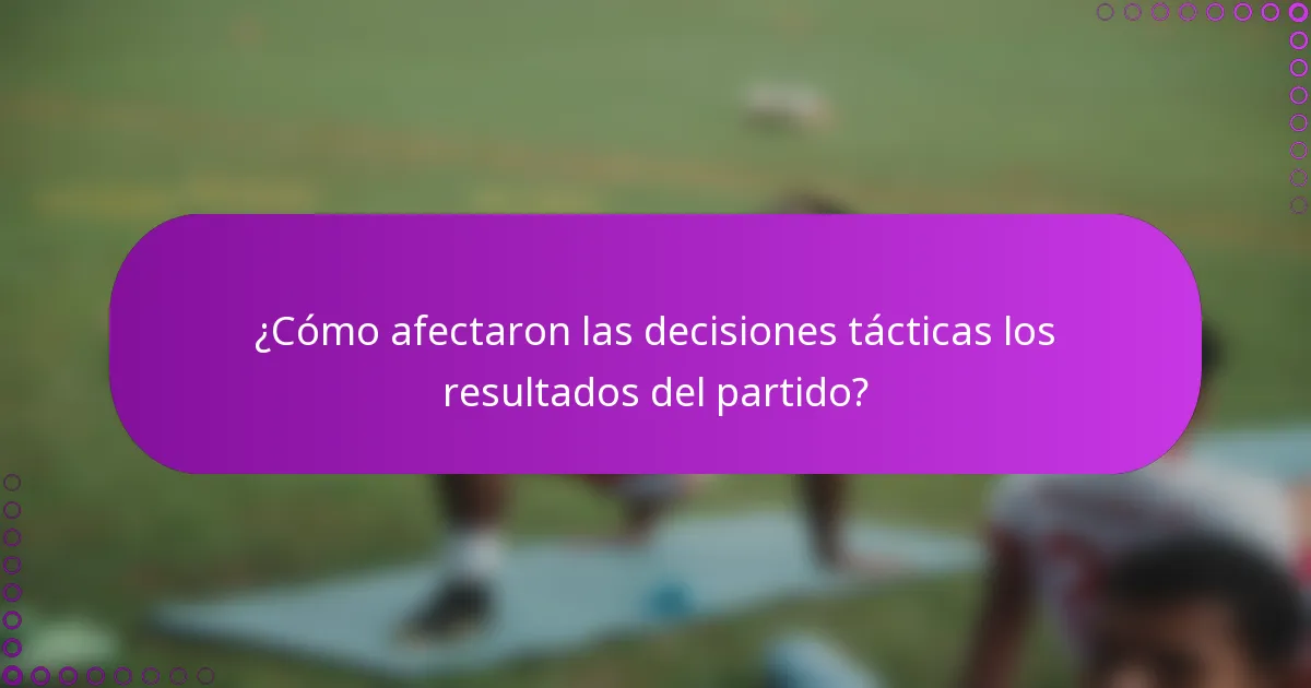 ¿Cómo afectaron las decisiones tácticas los resultados del partido?
