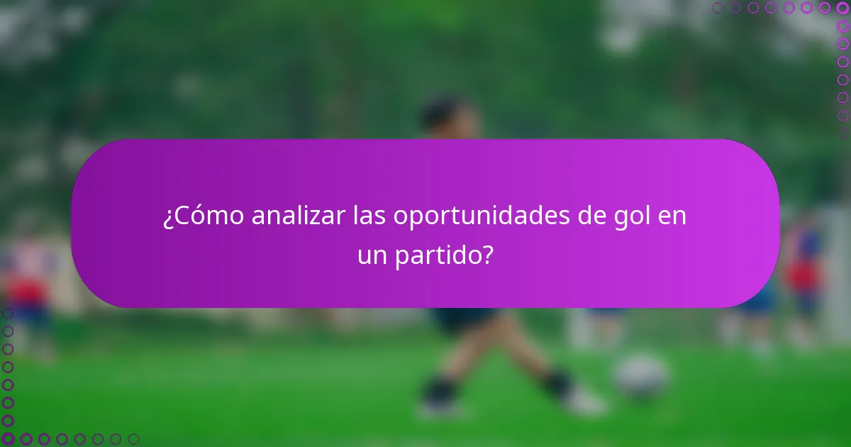 ¿Cómo analizar las oportunidades de gol en un partido?