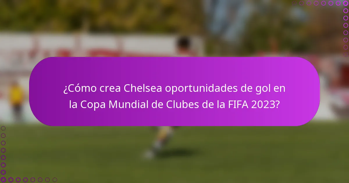 ¿Cómo crea Chelsea oportunidades de gol en la Copa Mundial de Clubes de la FIFA 2023?