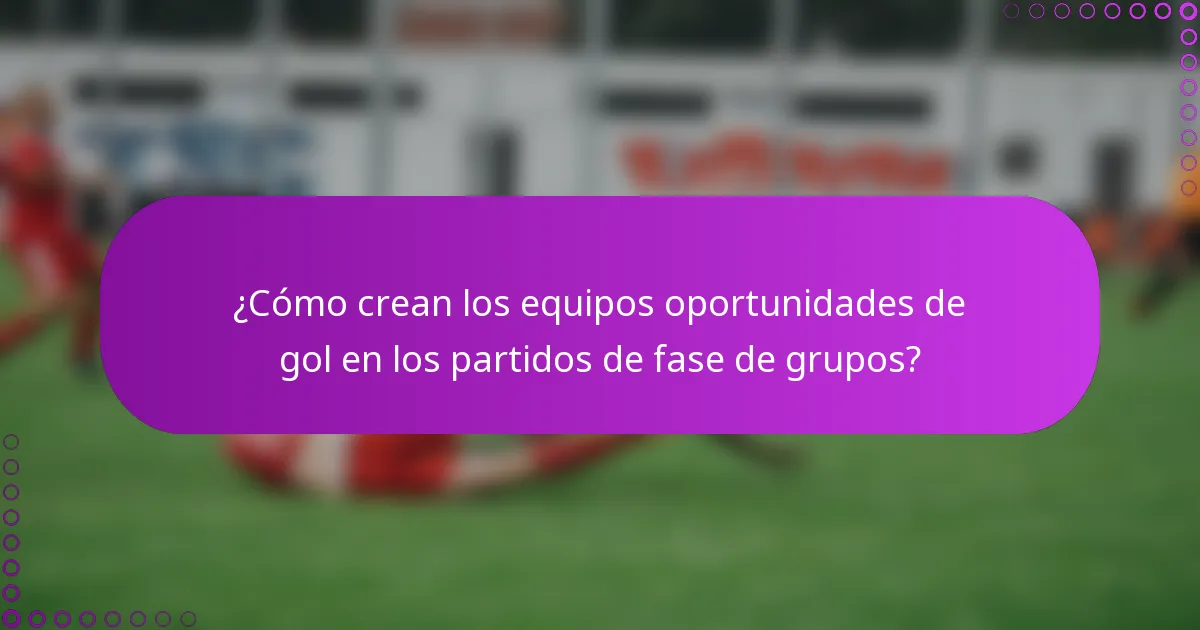 ¿Cómo crean los equipos oportunidades de gol en los partidos de fase de grupos?