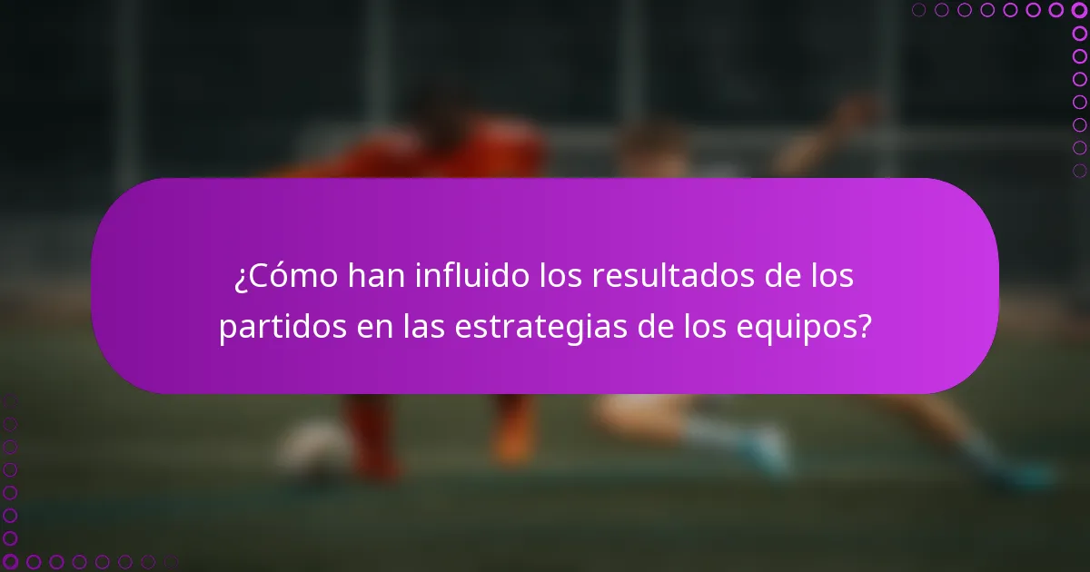 ¿Cómo han influido los resultados de los partidos en las estrategias de los equipos?