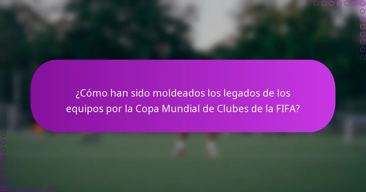 ¿Cómo han sido moldeados los legados de los equipos por la Copa Mundial de Clubes de la FIFA?