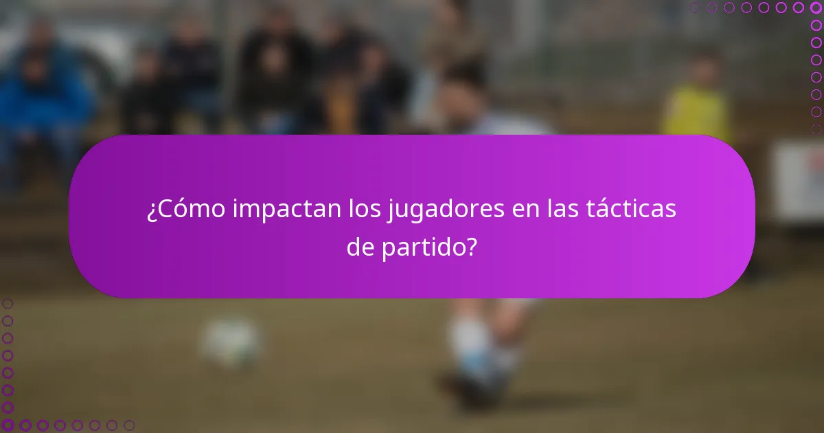¿Cómo impactan los jugadores en las tácticas de partido?