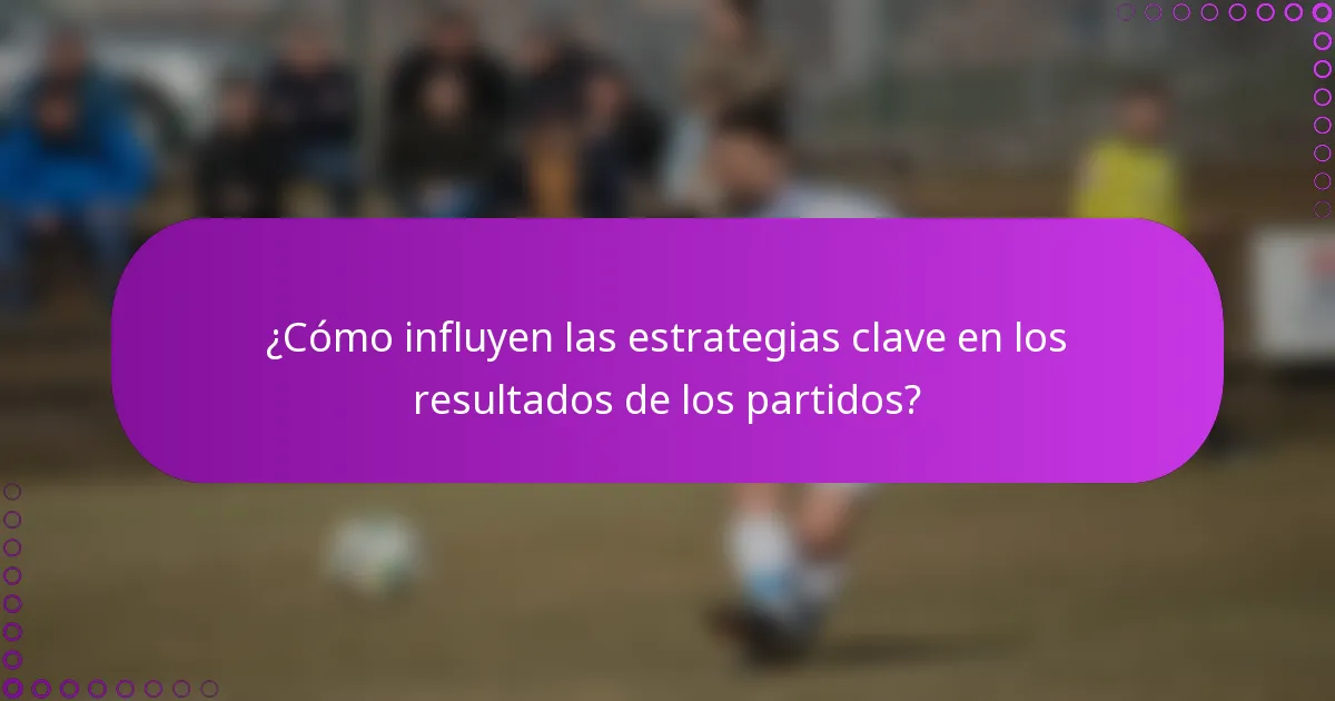 ¿Cómo influyen las estrategias clave en los resultados de los partidos?