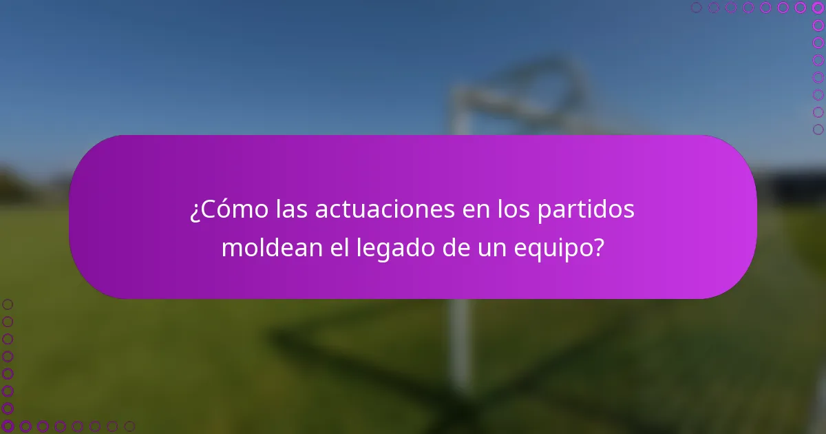 ¿Cómo las actuaciones en los partidos moldean el legado de un equipo?