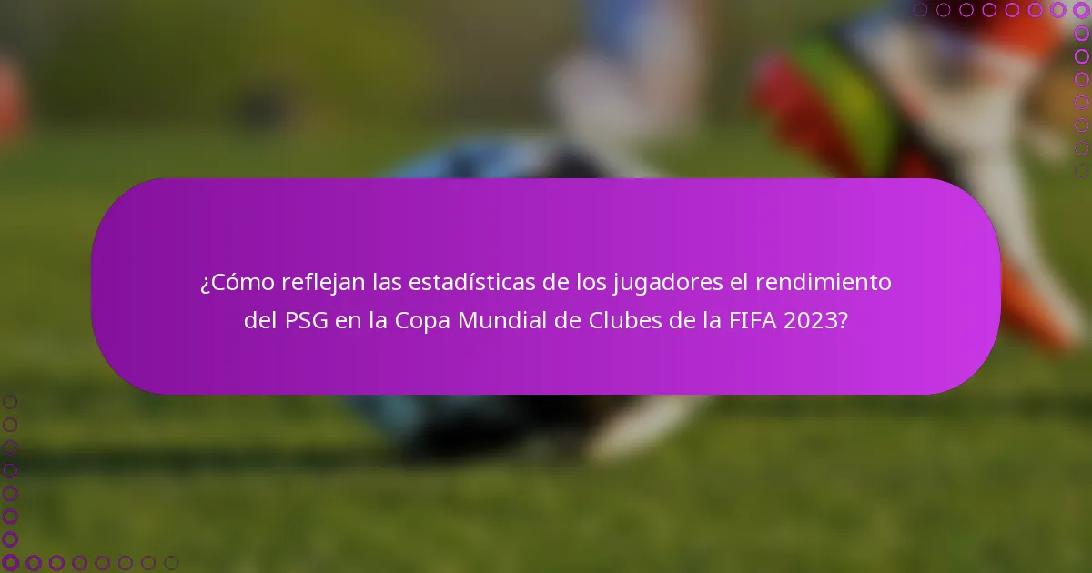¿Cómo reflejan las estadísticas de los jugadores el rendimiento del PSG en la Copa Mundial de Clubes de la FIFA 2023?