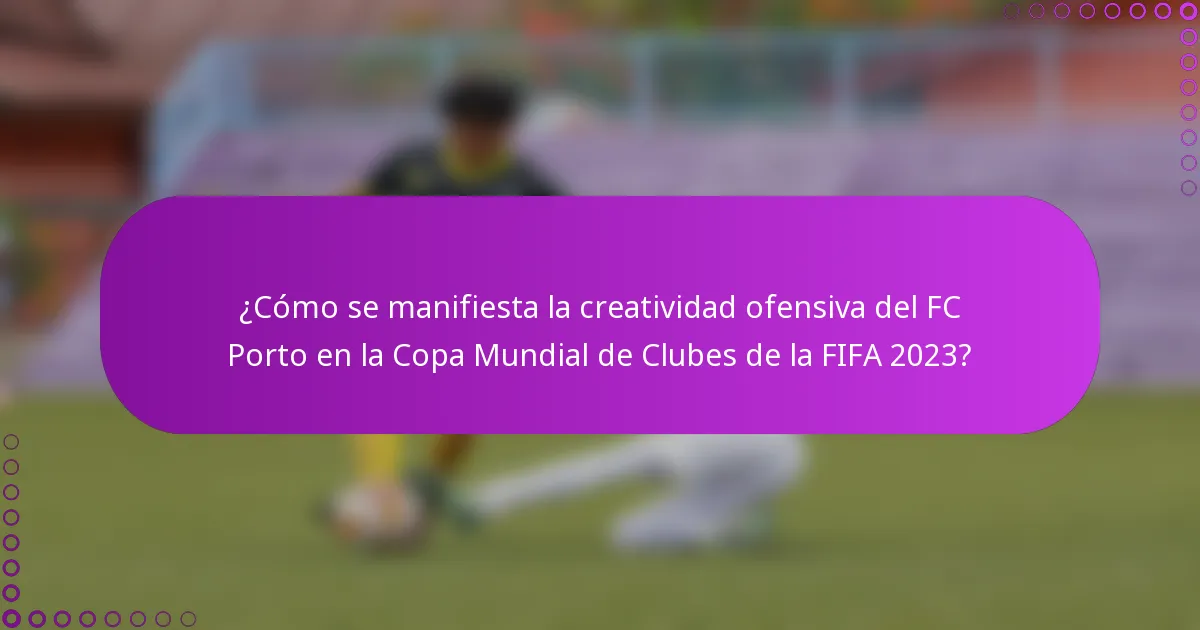 ¿Cómo se manifiesta la creatividad ofensiva del FC Porto en la Copa Mundial de Clubes de la FIFA 2023?