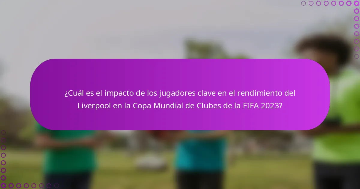¿Cuál es el impacto de los jugadores clave en el rendimiento del Liverpool en la Copa Mundial de Clubes de la FIFA 2023?