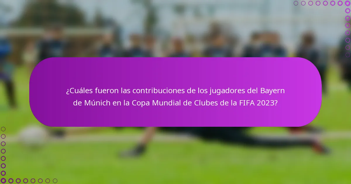 ¿Cuáles fueron las contribuciones de los jugadores del Bayern de Múnich en la Copa Mundial de Clubes de la FIFA 2023?