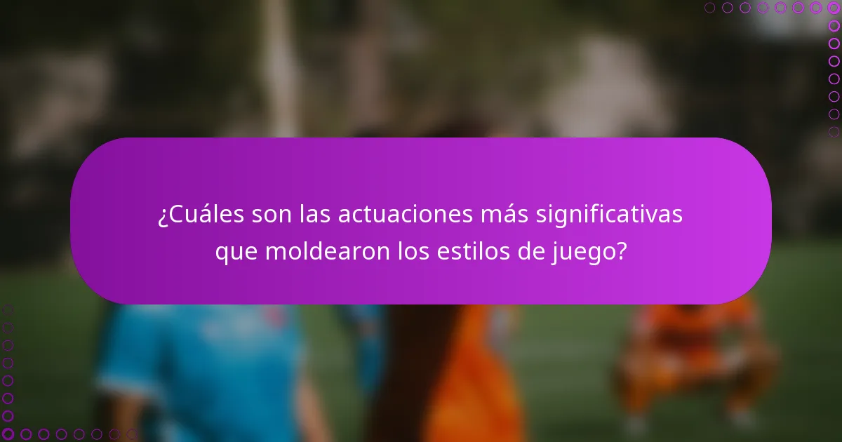 ¿Cuáles son las actuaciones más significativas que moldearon los estilos de juego?