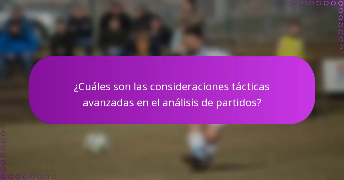 ¿Cuáles son las consideraciones tácticas avanzadas en el análisis de partidos?