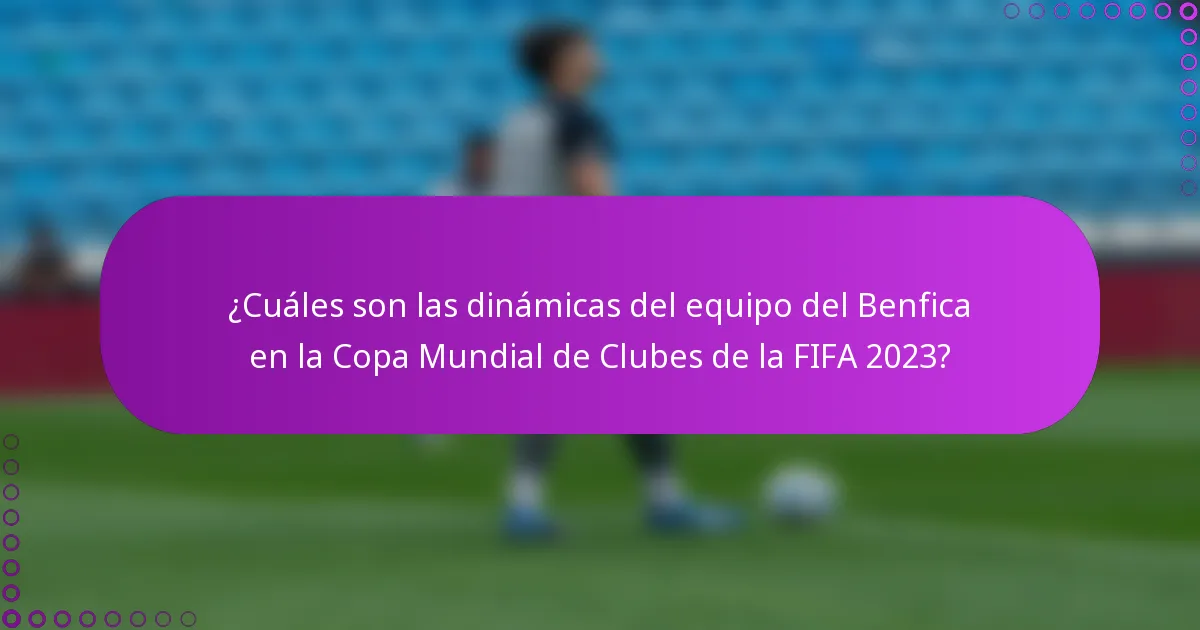 ¿Cuáles son las dinámicas del equipo del Benfica en la Copa Mundial de Clubes de la FIFA 2023?