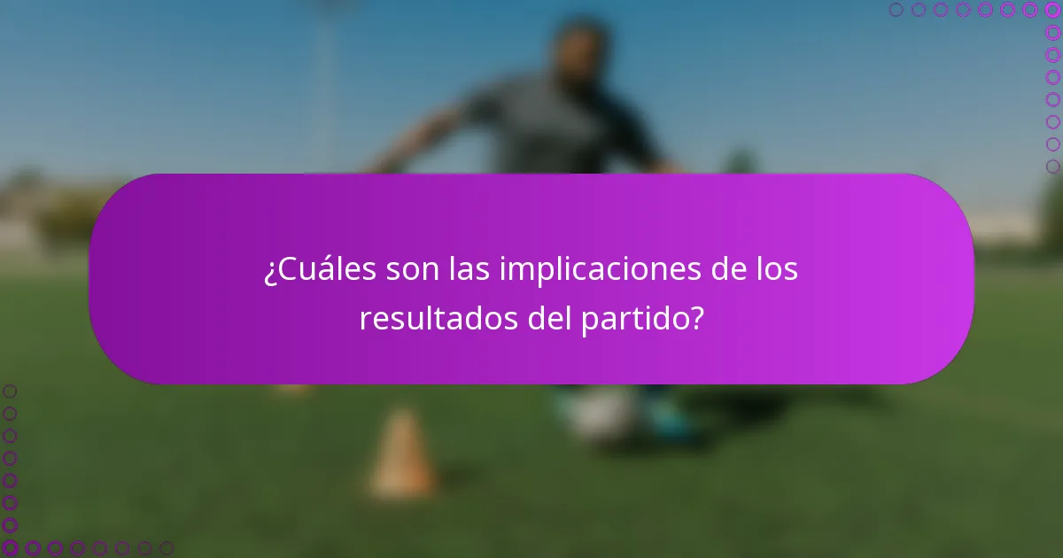 ¿Cuáles son las implicaciones de los resultados del partido?