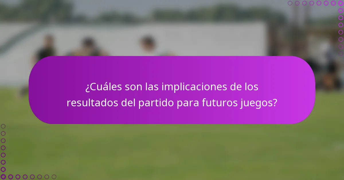 ¿Cuáles son las implicaciones de los resultados del partido para futuros juegos?