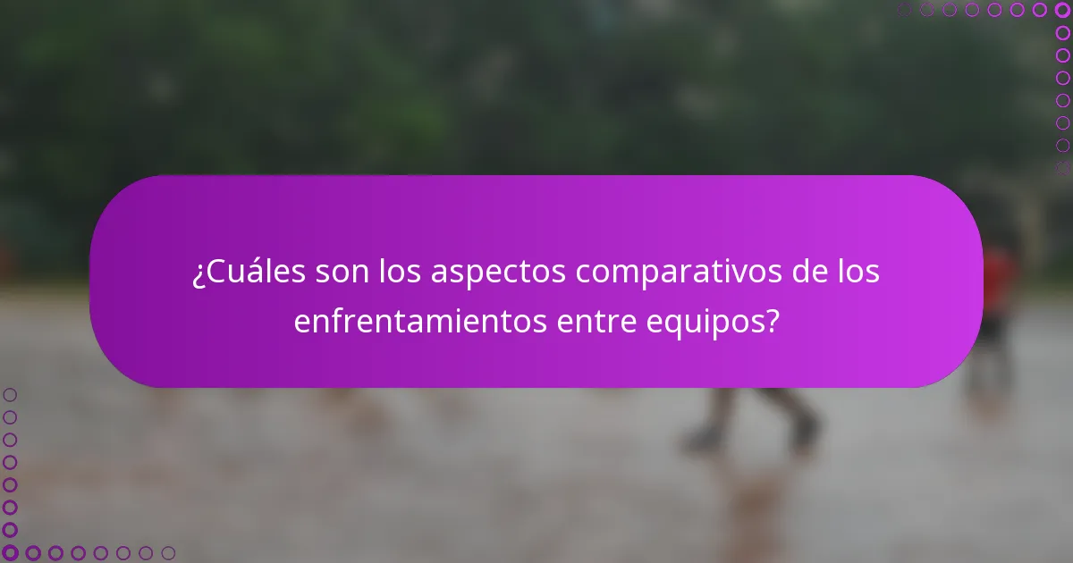 ¿Cuáles son los aspectos comparativos de los enfrentamientos entre equipos?