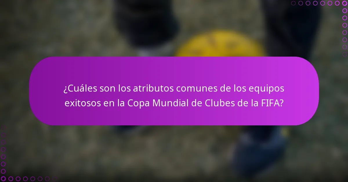 ¿Cuáles son los atributos comunes de los equipos exitosos en la Copa Mundial de Clubes de la FIFA?
