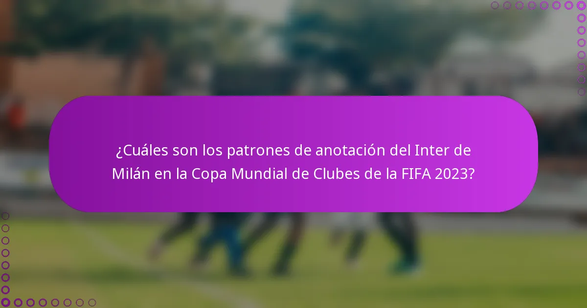 ¿Cuáles son los patrones de anotación del Inter de Milán en la Copa Mundial de Clubes de la FIFA 2023?