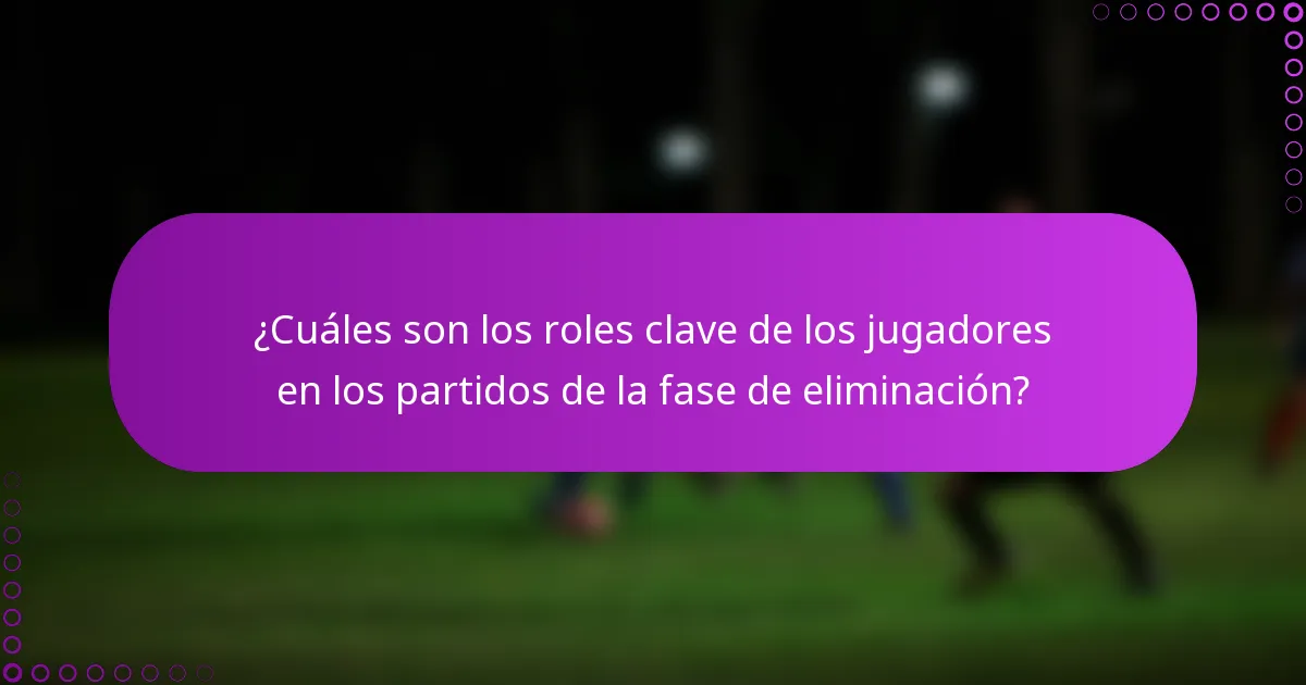 ¿Cuáles son los roles clave de los jugadores en los partidos de la fase de eliminación?