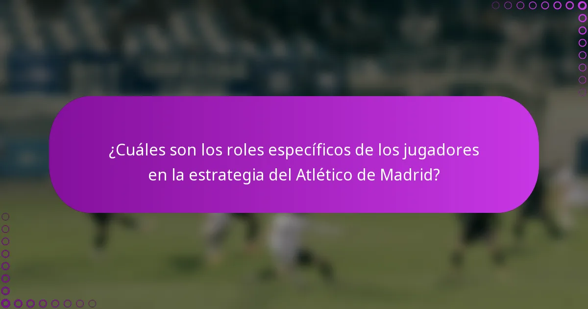 ¿Cuáles son los roles específicos de los jugadores en la estrategia del Atlético de Madrid?