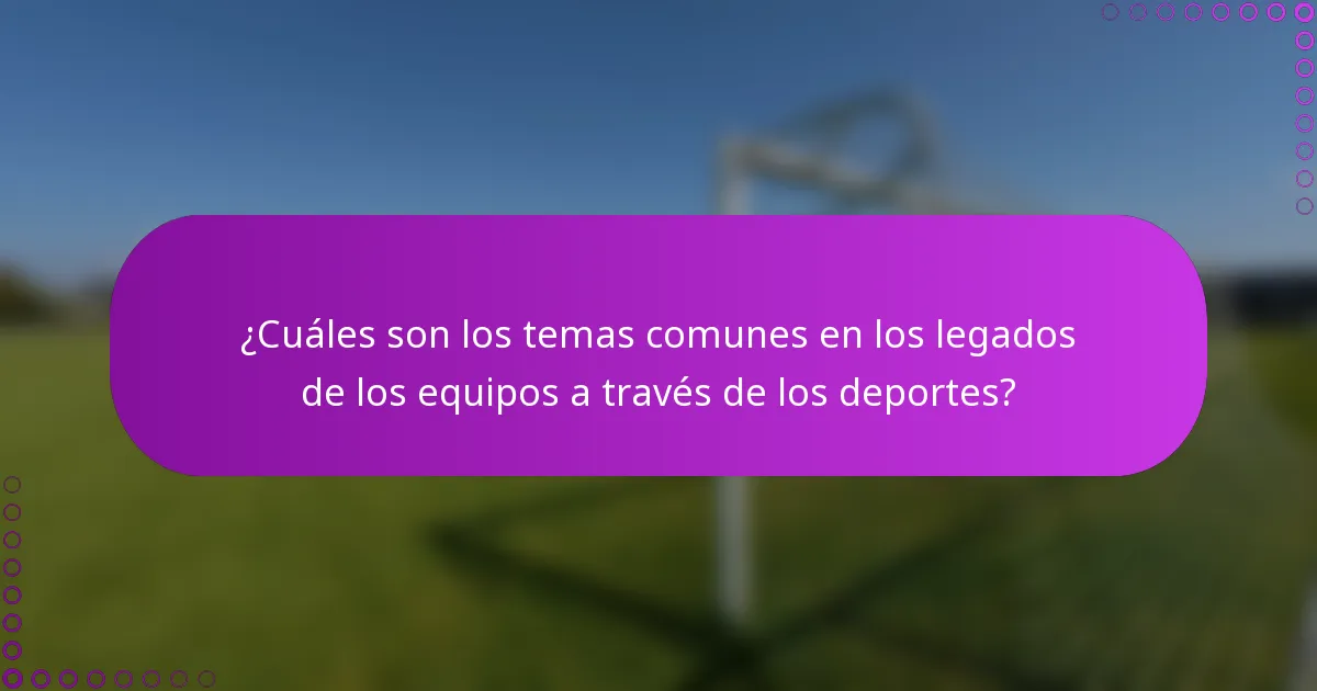 ¿Cuáles son los temas comunes en los legados de los equipos a través de los deportes?