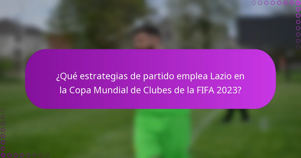 ¿Qué estrategias de partido emplea Lazio en la Copa Mundial de Clubes de la FIFA 2023?