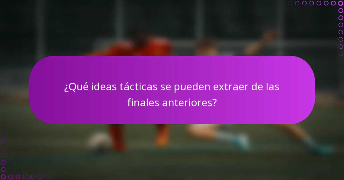 ¿Qué ideas tácticas se pueden extraer de las finales anteriores?
