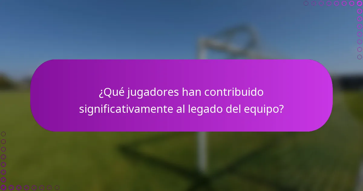 ¿Qué jugadores han contribuido significativamente al legado del equipo?