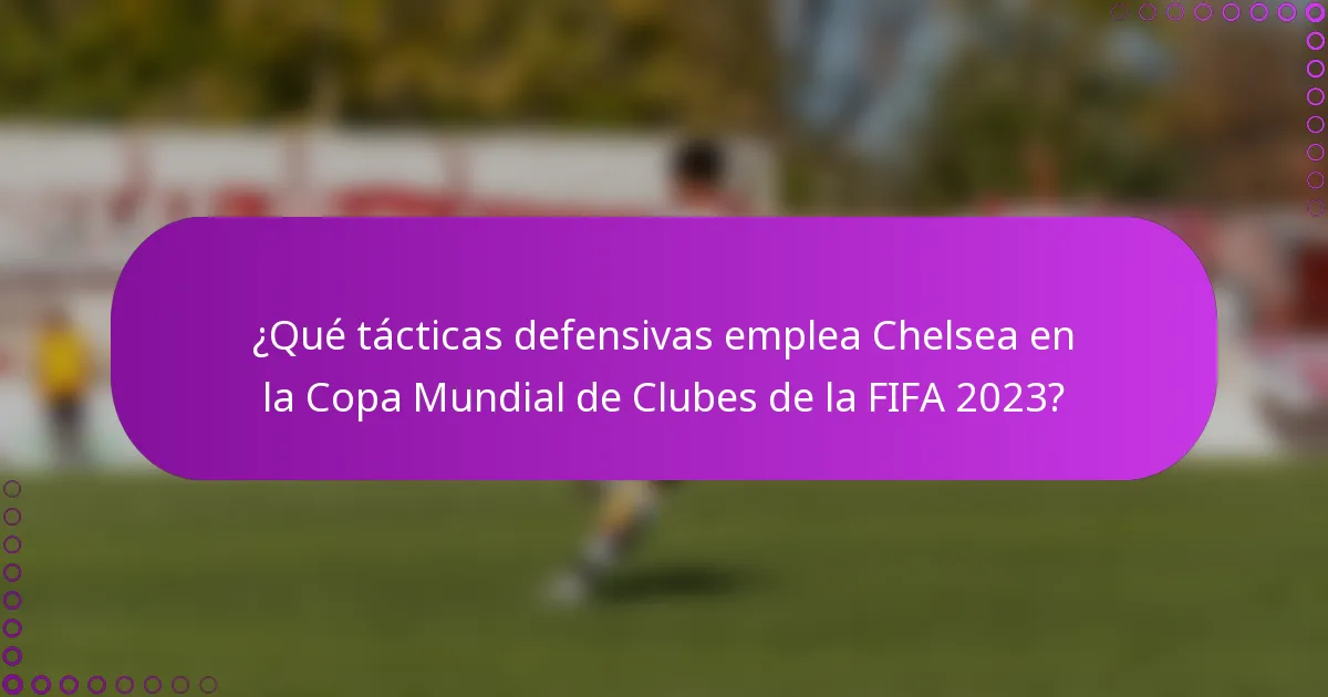 ¿Qué tácticas defensivas emplea Chelsea en la Copa Mundial de Clubes de la FIFA 2023?