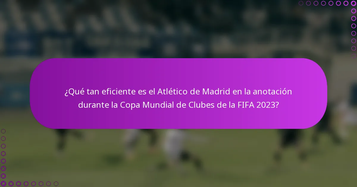 ¿Qué tan eficiente es el Atlético de Madrid en la anotación durante la Copa Mundial de Clubes de la FIFA 2023?