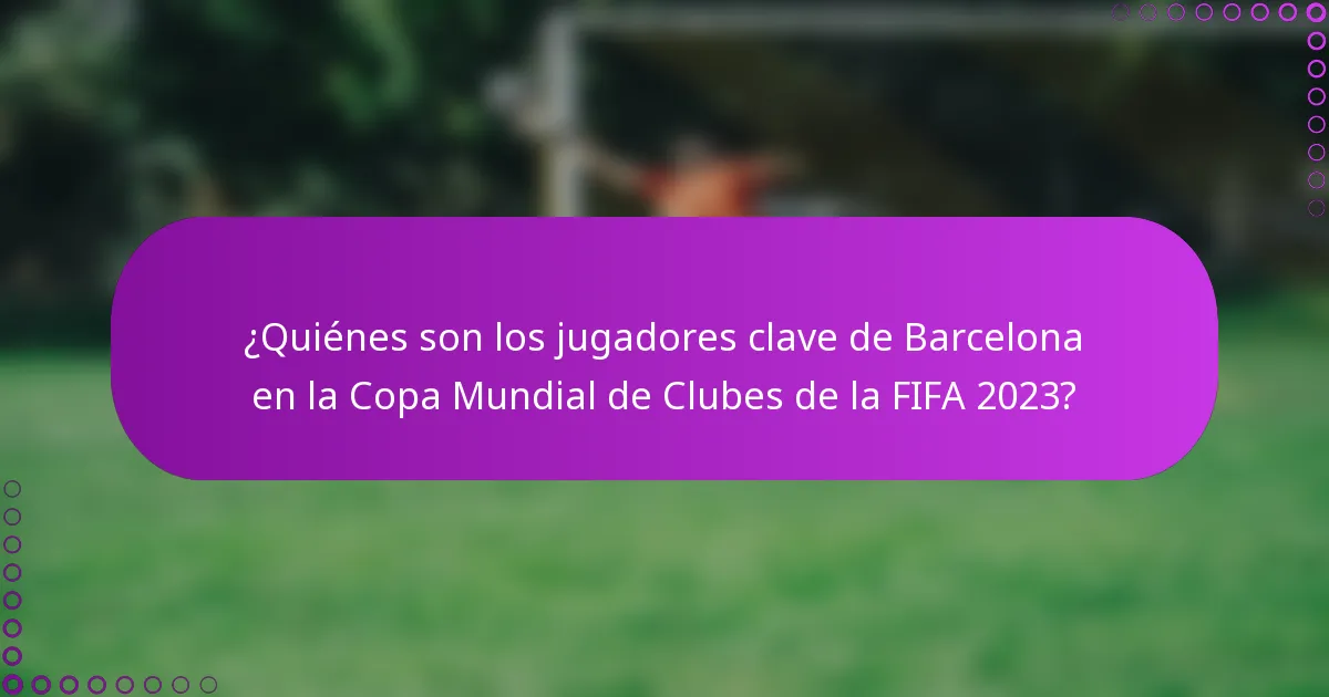 ¿Quiénes son los jugadores clave de Barcelona en la Copa Mundial de Clubes de la FIFA 2023?